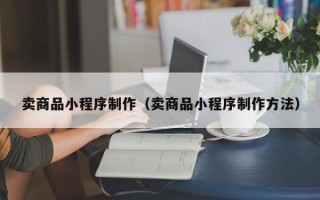 新昌卖商品小程序制作（卖商品小程序制作方法）