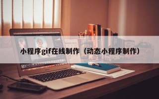 新昌小程序gif在线制作（动态小程序制作）