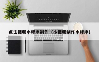 新昌点击视频小程序制作（小视频制作小程序）