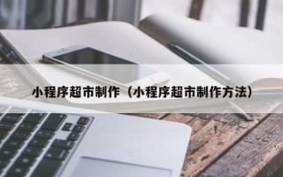 新昌小程序超市制作（小程序超市制作方法）